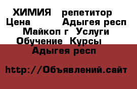 ХИМИЯ - репетитор › Цена ­ 300 - Адыгея респ., Майкоп г. Услуги » Обучение. Курсы   . Адыгея респ.